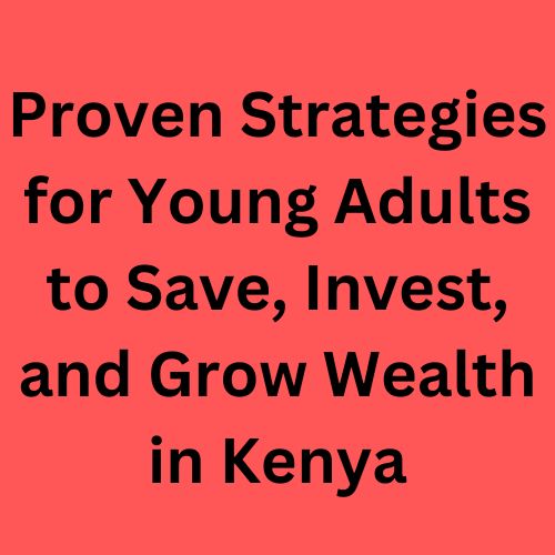 Proven Strategies for Young Adults to Save, Invest, and Grow Wealth in Kenya